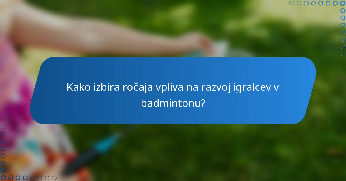 Kako izbira ročaja vpliva na razvoj igralcev v badmintonu?