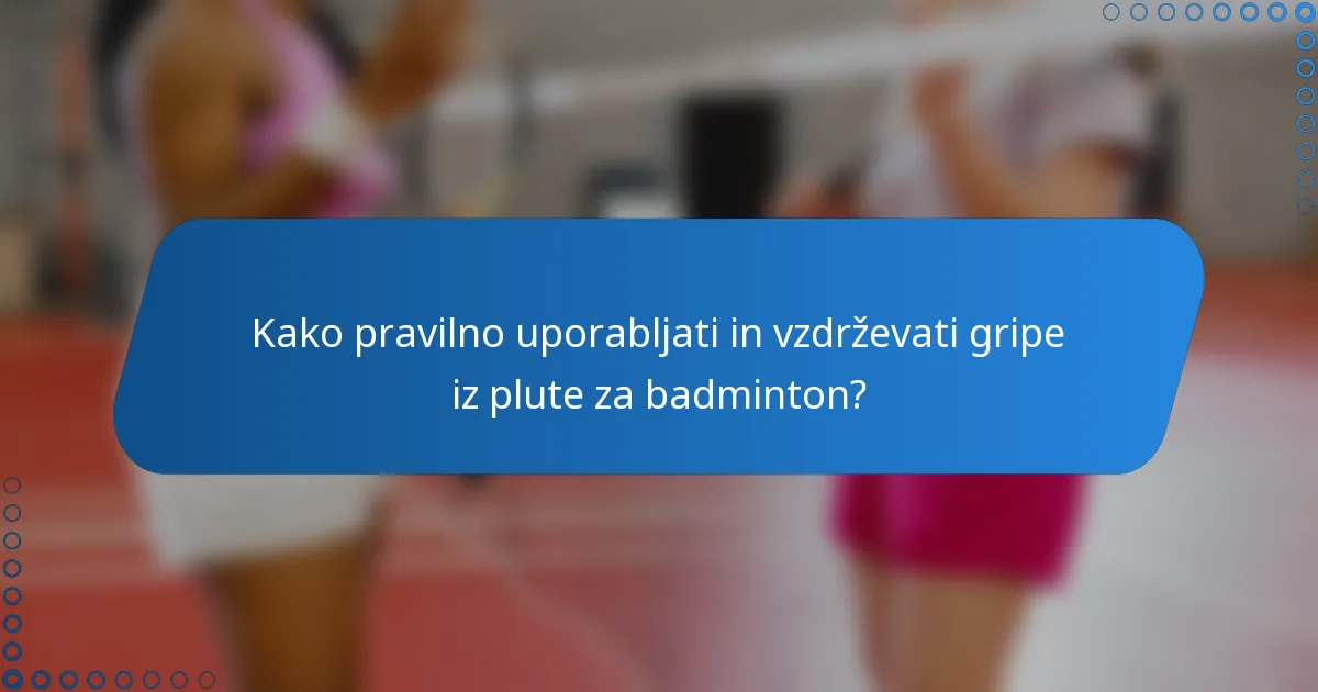 Kako pravilno uporabljati in vzdrževati gripe iz plute za badminton?