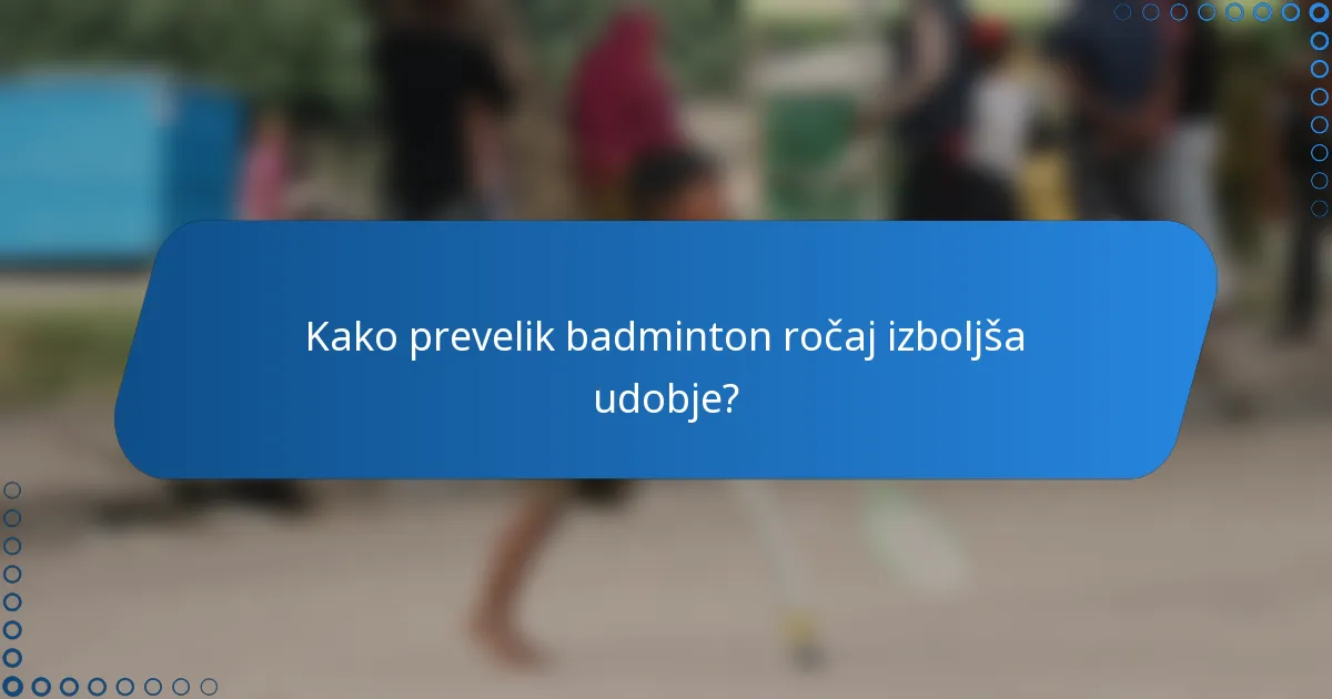 Kako prevelik badminton ročaj izboljša udobje?