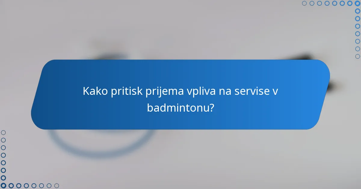 Kako pritisk prijema vpliva na servise v badmintonu?