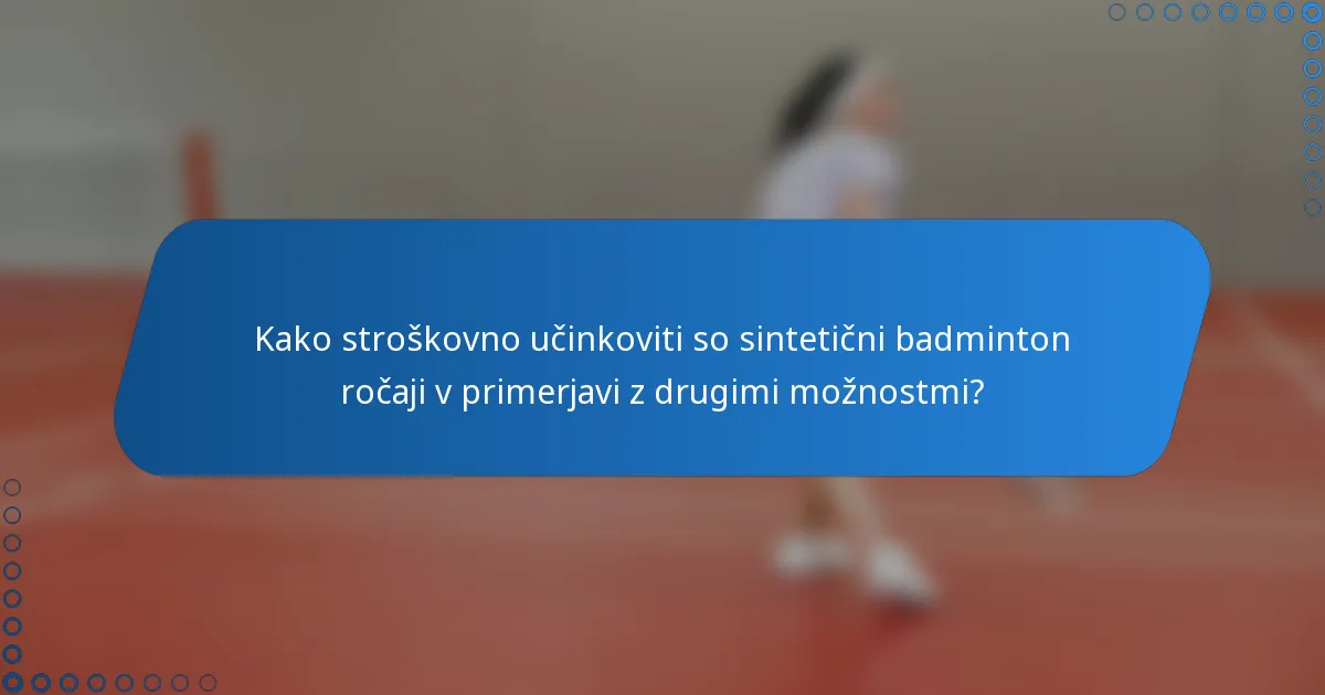 Kako stroškovno učinkoviti so sintetični badminton ročaji v primerjavi z drugimi možnostmi?