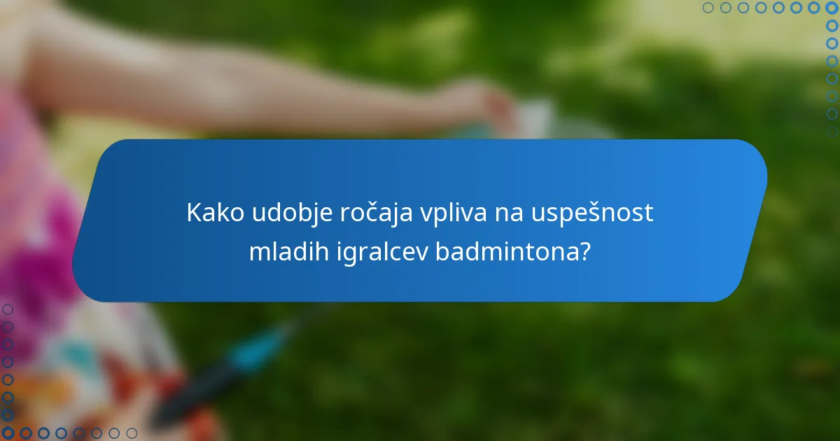 Kako udobje ročaja vpliva na uspešnost mladih igralcev badmintona?