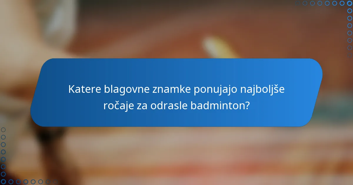 Katere blagovne znamke ponujajo najboljše ročaje za odrasle badminton?