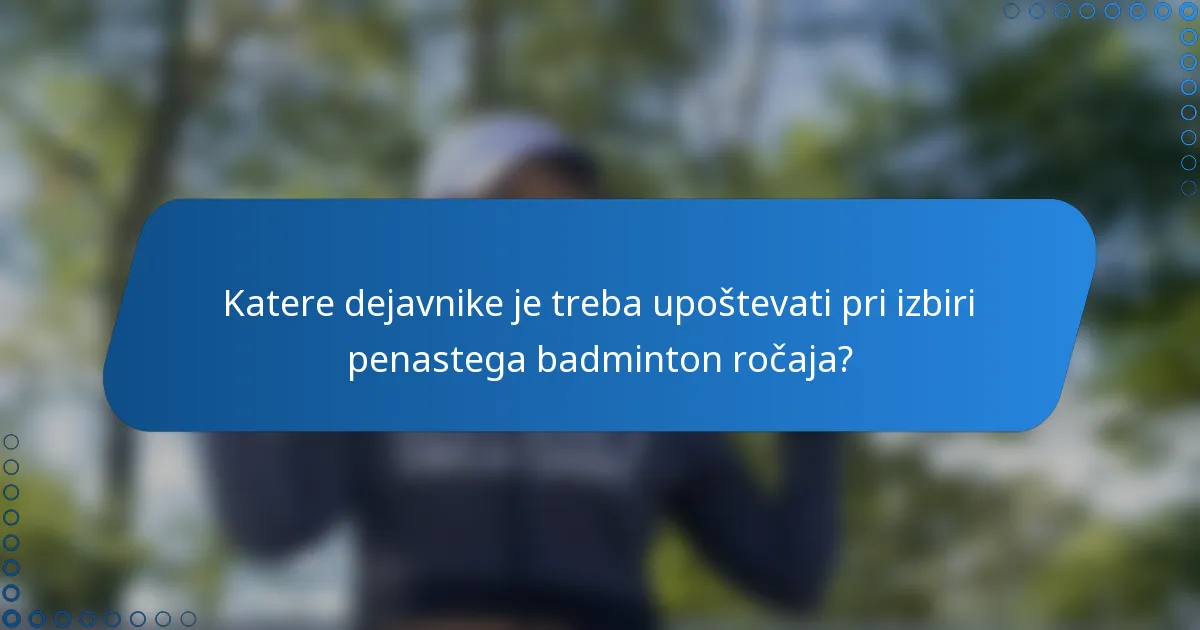 Katere dejavnike je treba upoštevati pri izbiri penastega badminton ročaja?
