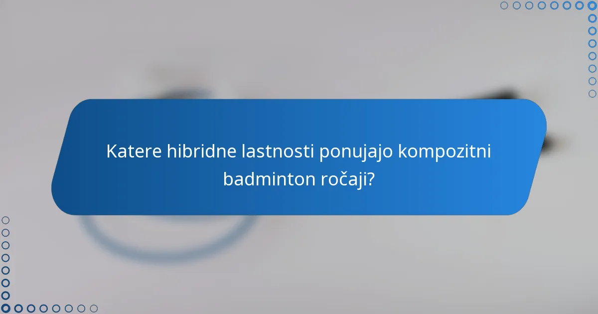 Katere hibridne lastnosti ponujajo kompozitni badminton ročaji?