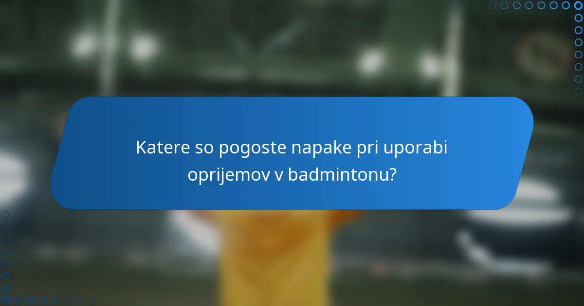 Katere so pogoste napake pri uporabi oprijemov v badmintonu?