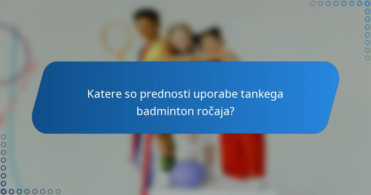 Katere so prednosti uporabe tankega badminton ročaja?