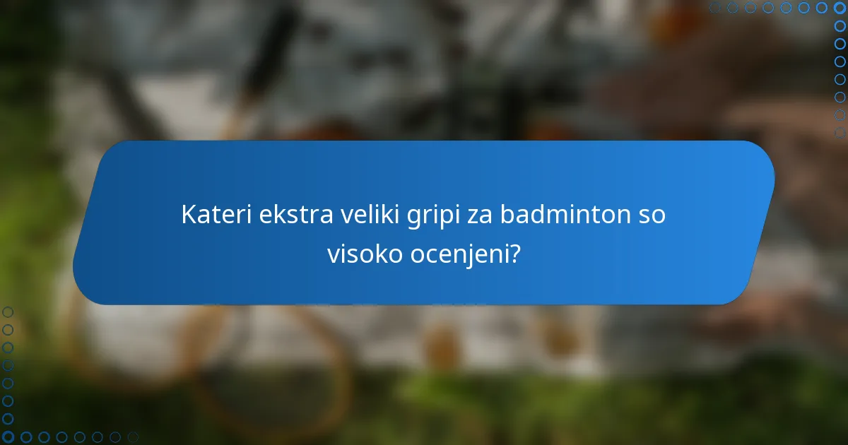 Kateri ekstra veliki gripi za badminton so visoko ocenjeni?