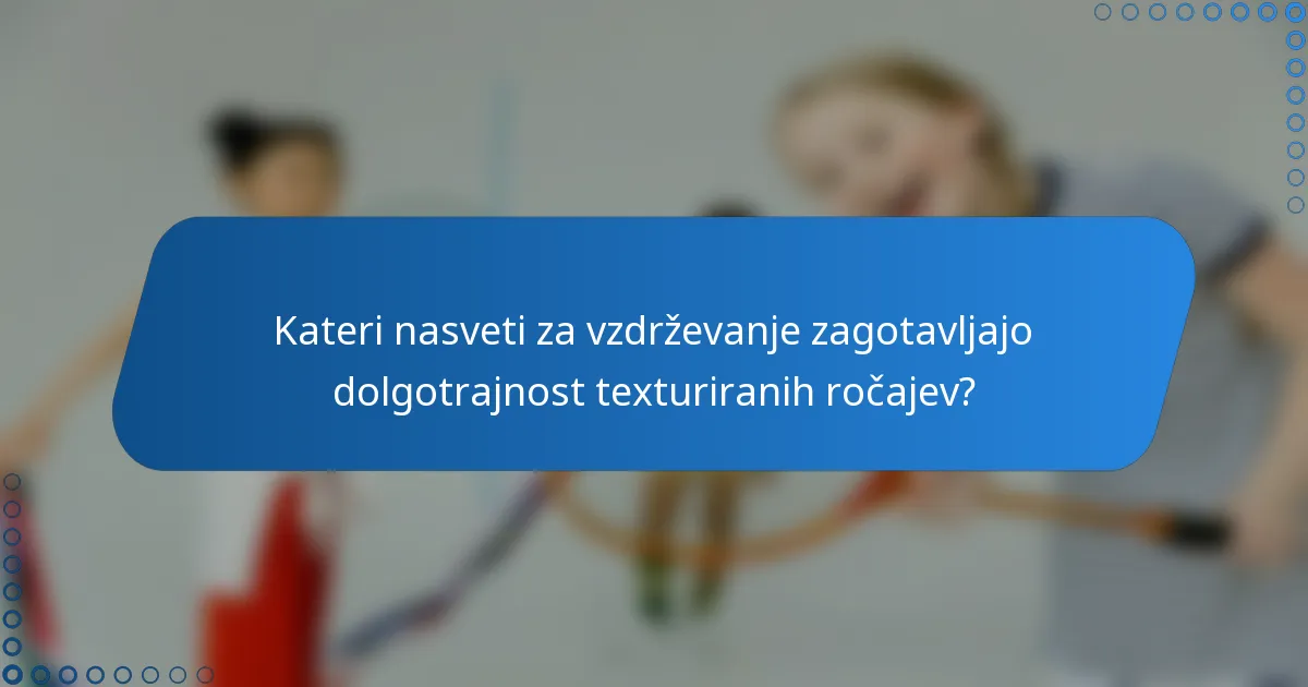 Kateri nasveti za vzdrževanje zagotavljajo dolgotrajnost texturiranih ročajev?