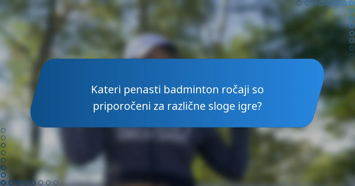 Kateri penasti badminton ročaji so priporočeni za različne sloge igre?